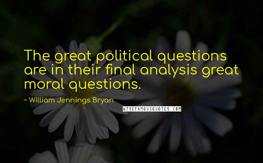 William Jennings Bryan Quotes: The great political questions are in their final analysis great moral questions.