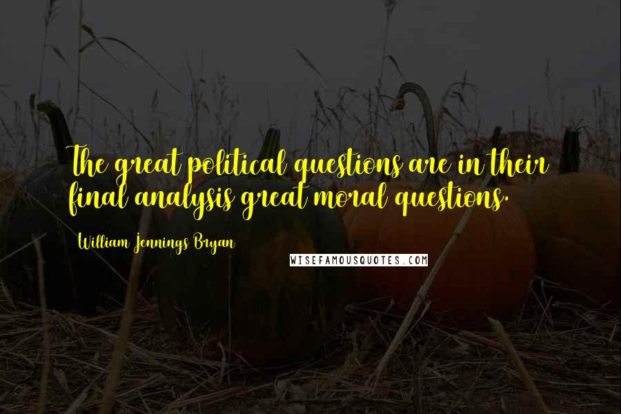 William Jennings Bryan Quotes: The great political questions are in their final analysis great moral questions.