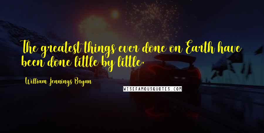 William Jennings Bryan Quotes: The greatest things ever done on Earth have been done little by little.