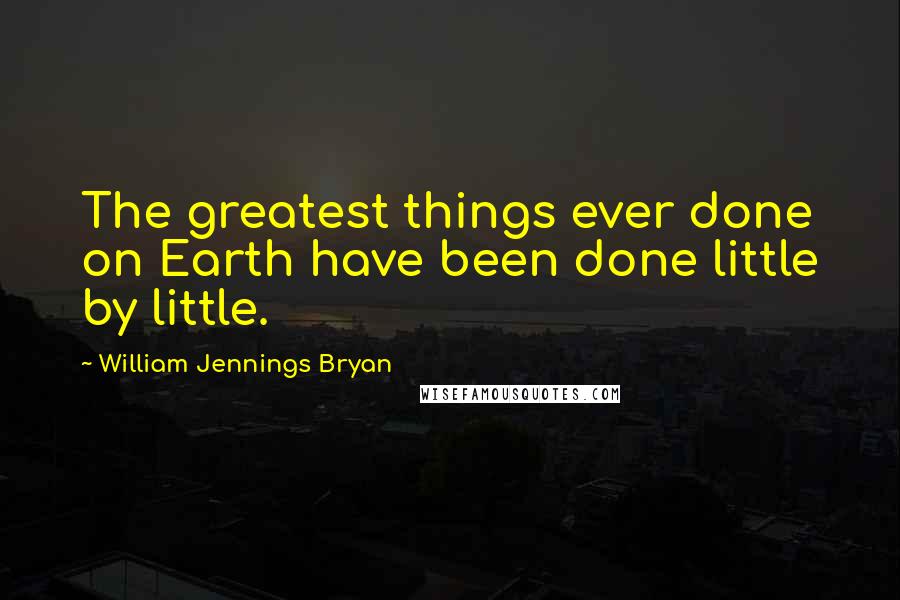 William Jennings Bryan Quotes: The greatest things ever done on Earth have been done little by little.