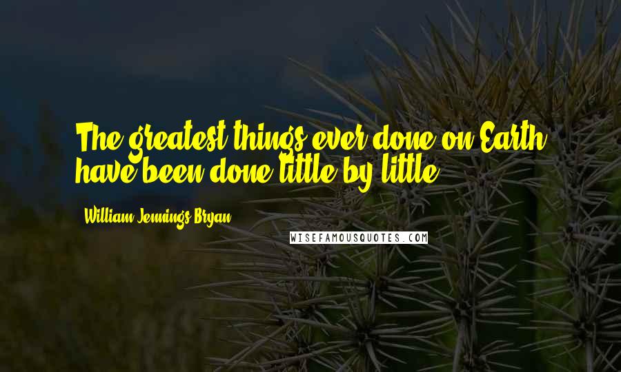 William Jennings Bryan Quotes: The greatest things ever done on Earth have been done little by little.