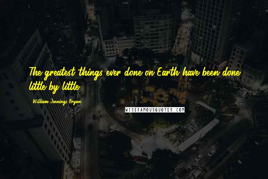 William Jennings Bryan Quotes: The greatest things ever done on Earth have been done little by little.