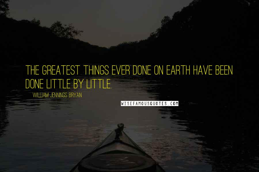 William Jennings Bryan Quotes: The greatest things ever done on Earth have been done little by little.