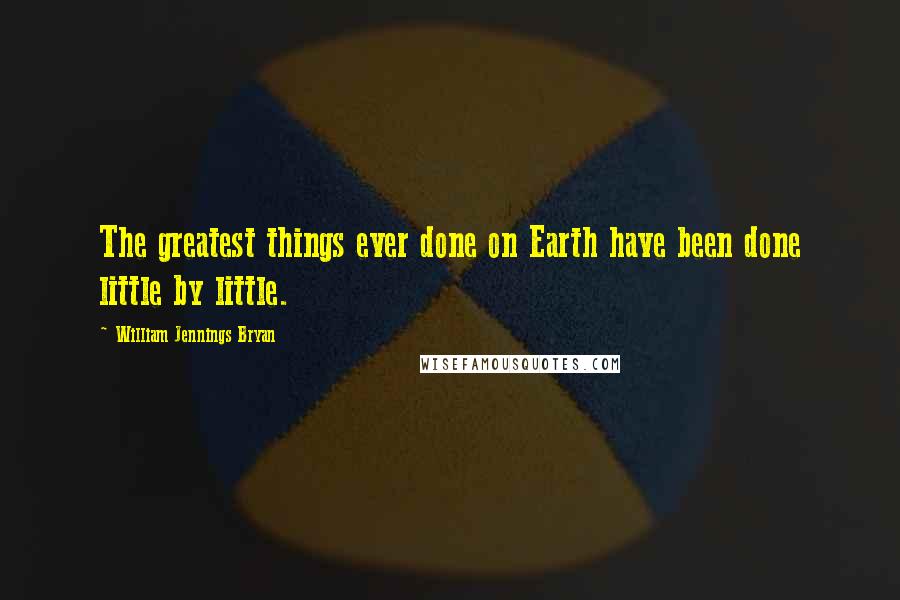 William Jennings Bryan Quotes: The greatest things ever done on Earth have been done little by little.