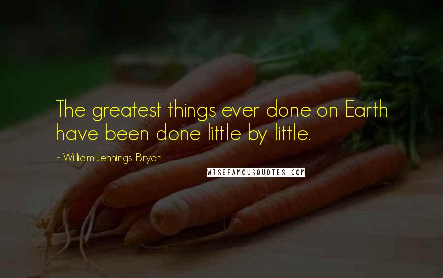 William Jennings Bryan Quotes: The greatest things ever done on Earth have been done little by little.