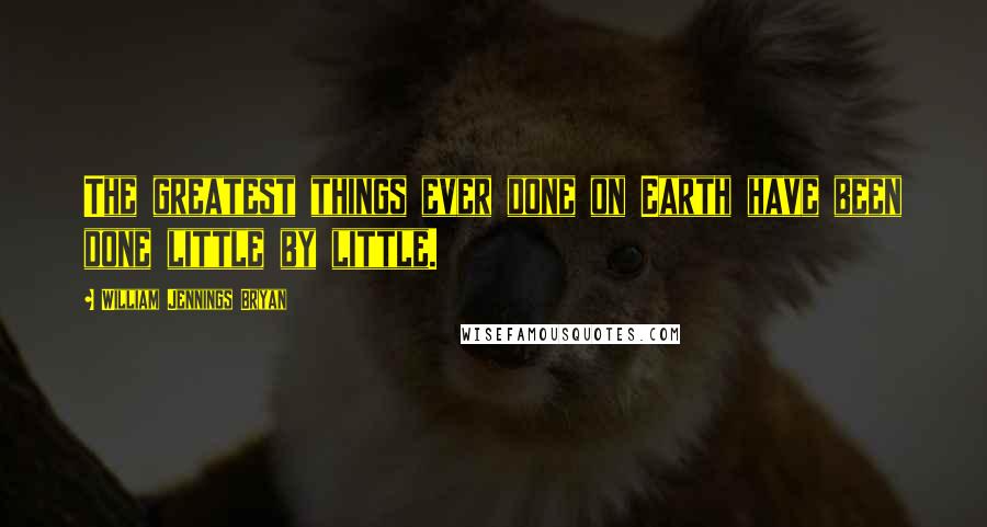 William Jennings Bryan Quotes: The greatest things ever done on Earth have been done little by little.