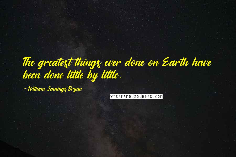William Jennings Bryan Quotes: The greatest things ever done on Earth have been done little by little.