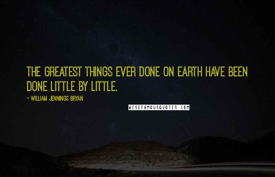William Jennings Bryan Quotes: The greatest things ever done on Earth have been done little by little.