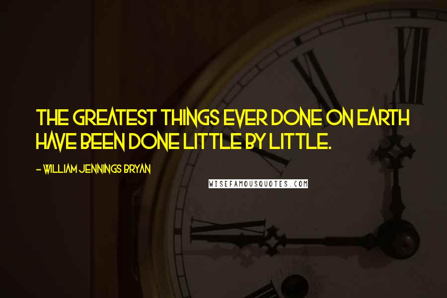 William Jennings Bryan Quotes: The greatest things ever done on Earth have been done little by little.