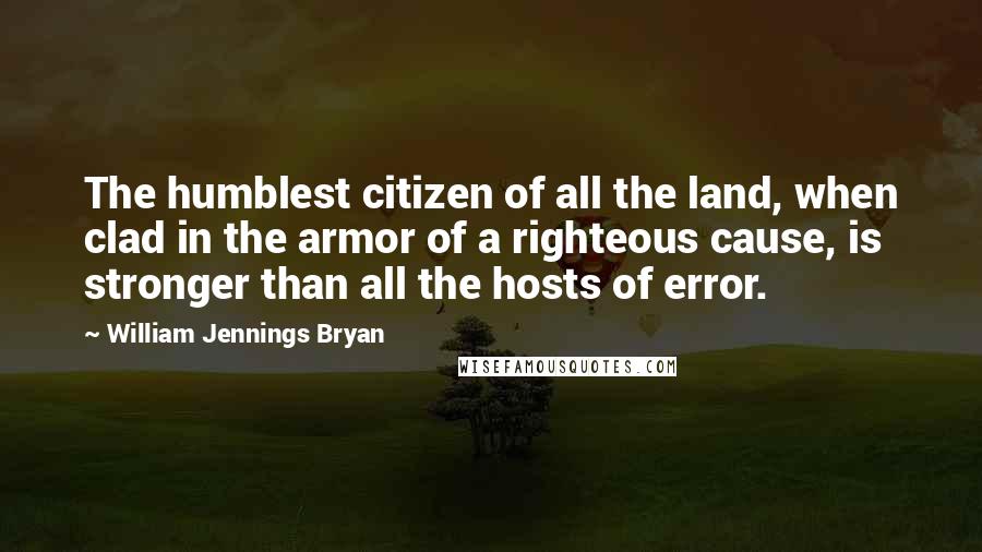 William Jennings Bryan Quotes: The humblest citizen of all the land, when clad in the armor of a righteous cause, is stronger than all the hosts of error.