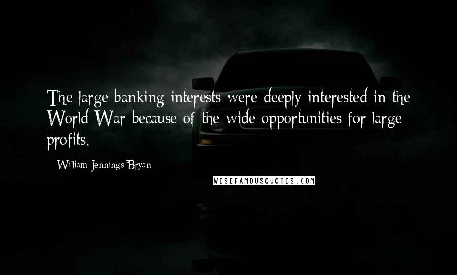 William Jennings Bryan Quotes: The large banking interests were deeply interested in the World War because of the wide opportunities for large profits.