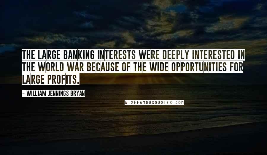 William Jennings Bryan Quotes: The large banking interests were deeply interested in the World War because of the wide opportunities for large profits.