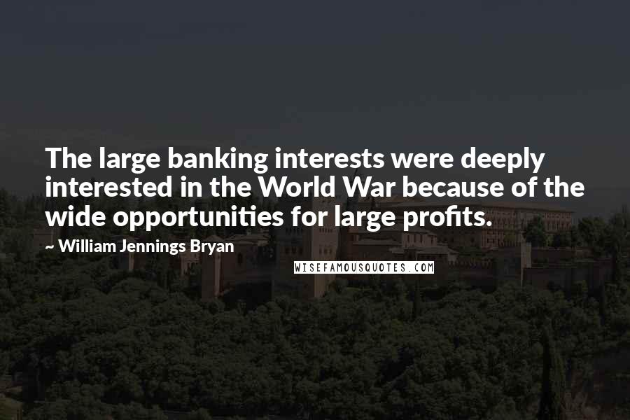 William Jennings Bryan Quotes: The large banking interests were deeply interested in the World War because of the wide opportunities for large profits.