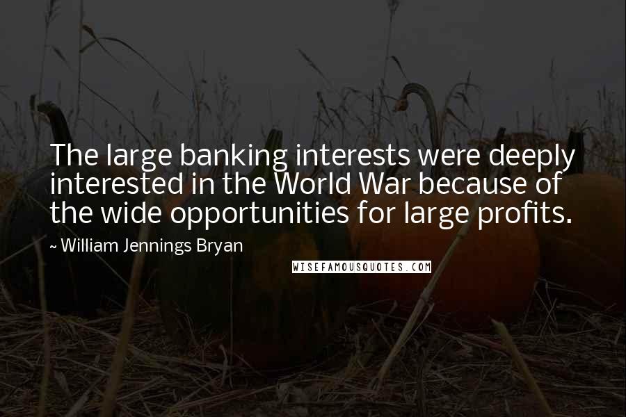 William Jennings Bryan Quotes: The large banking interests were deeply interested in the World War because of the wide opportunities for large profits.