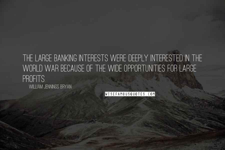 William Jennings Bryan Quotes: The large banking interests were deeply interested in the World War because of the wide opportunities for large profits.