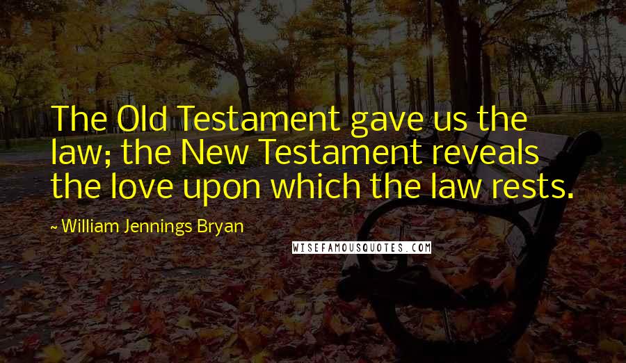 William Jennings Bryan Quotes: The Old Testament gave us the law; the New Testament reveals the love upon which the law rests.