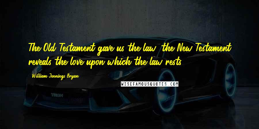 William Jennings Bryan Quotes: The Old Testament gave us the law; the New Testament reveals the love upon which the law rests.