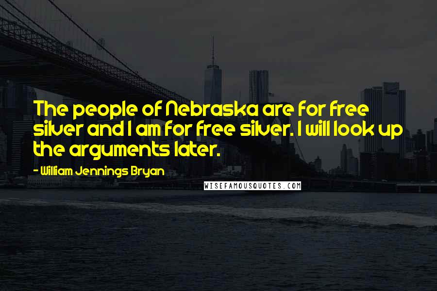 William Jennings Bryan Quotes: The people of Nebraska are for free silver and I am for free silver. I will look up the arguments later.