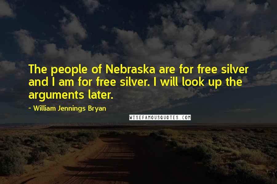 William Jennings Bryan Quotes: The people of Nebraska are for free silver and I am for free silver. I will look up the arguments later.