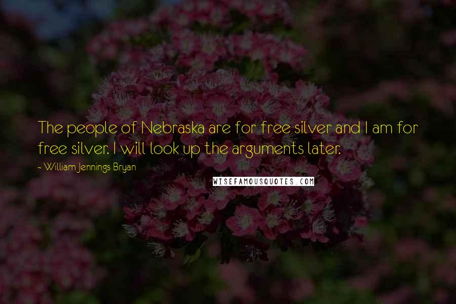 William Jennings Bryan Quotes: The people of Nebraska are for free silver and I am for free silver. I will look up the arguments later.