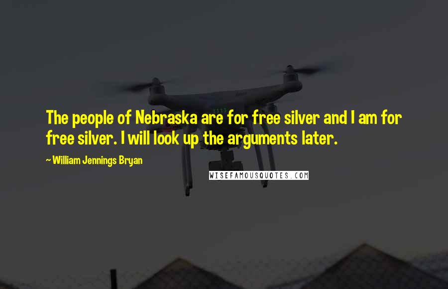 William Jennings Bryan Quotes: The people of Nebraska are for free silver and I am for free silver. I will look up the arguments later.