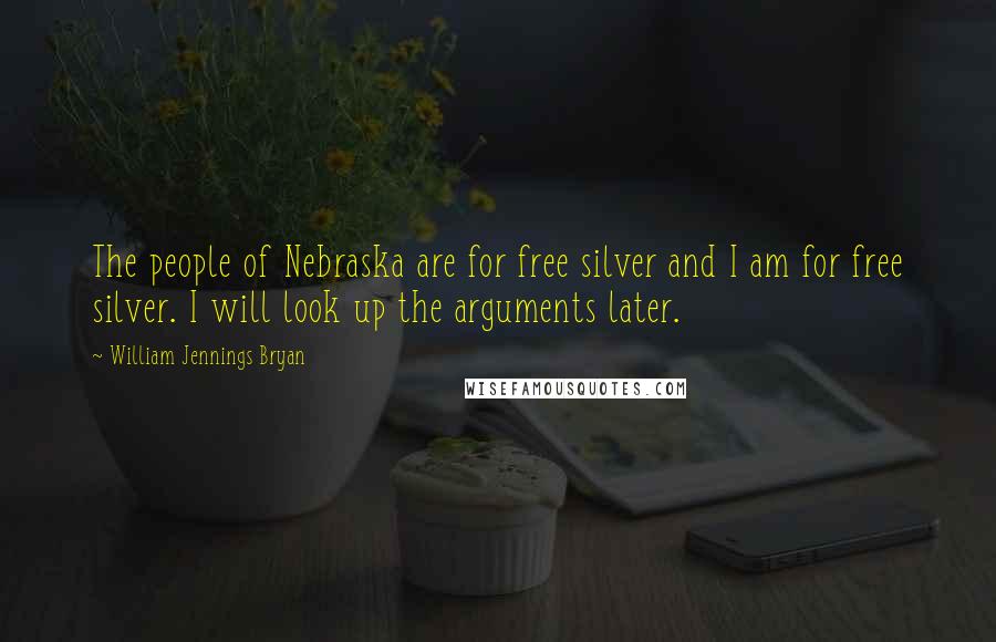 William Jennings Bryan Quotes: The people of Nebraska are for free silver and I am for free silver. I will look up the arguments later.