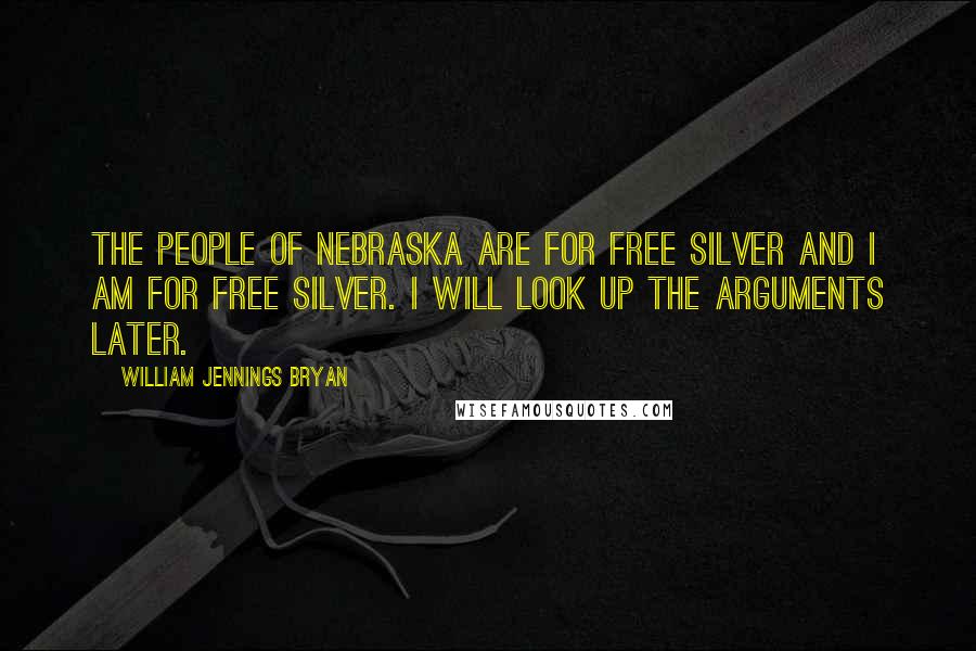 William Jennings Bryan Quotes: The people of Nebraska are for free silver and I am for free silver. I will look up the arguments later.
