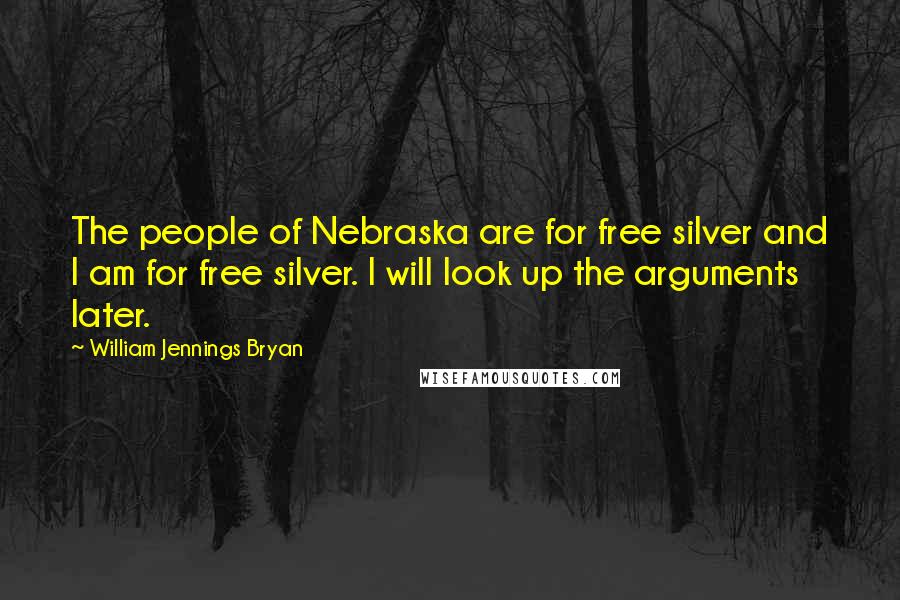 William Jennings Bryan Quotes: The people of Nebraska are for free silver and I am for free silver. I will look up the arguments later.