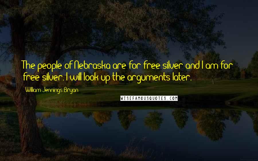 William Jennings Bryan Quotes: The people of Nebraska are for free silver and I am for free silver. I will look up the arguments later.