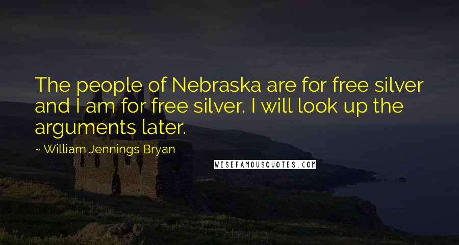 William Jennings Bryan Quotes: The people of Nebraska are for free silver and I am for free silver. I will look up the arguments later.