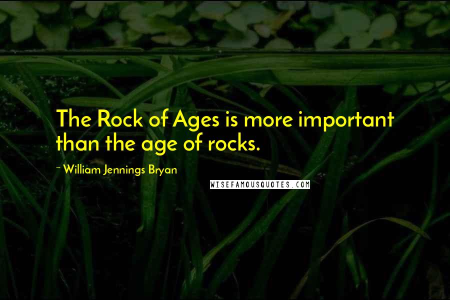 William Jennings Bryan Quotes: The Rock of Ages is more important than the age of rocks.