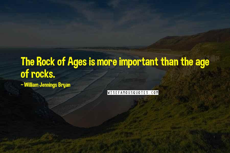 William Jennings Bryan Quotes: The Rock of Ages is more important than the age of rocks.