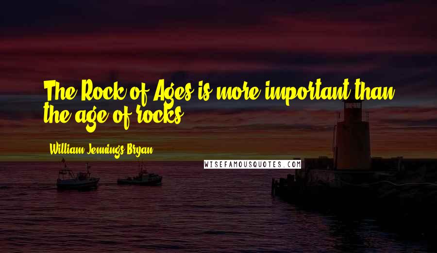William Jennings Bryan Quotes: The Rock of Ages is more important than the age of rocks.