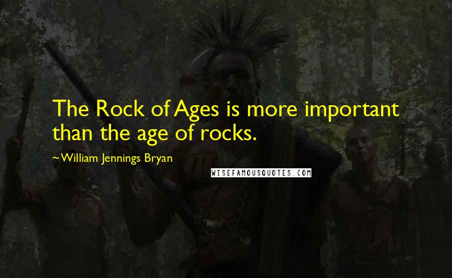 William Jennings Bryan Quotes: The Rock of Ages is more important than the age of rocks.