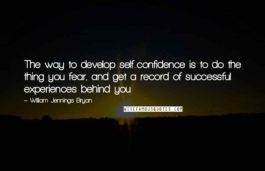 William Jennings Bryan Quotes: The way to develop self-confidence is to do the thing you fear, and get a record of successful experiences behind you.