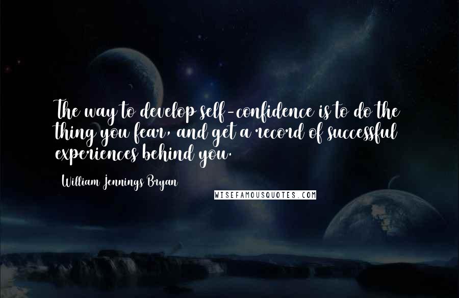 William Jennings Bryan Quotes: The way to develop self-confidence is to do the thing you fear, and get a record of successful experiences behind you.