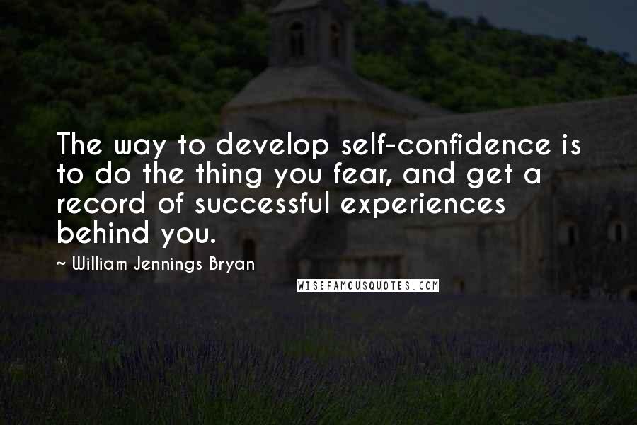 William Jennings Bryan Quotes: The way to develop self-confidence is to do the thing you fear, and get a record of successful experiences behind you.