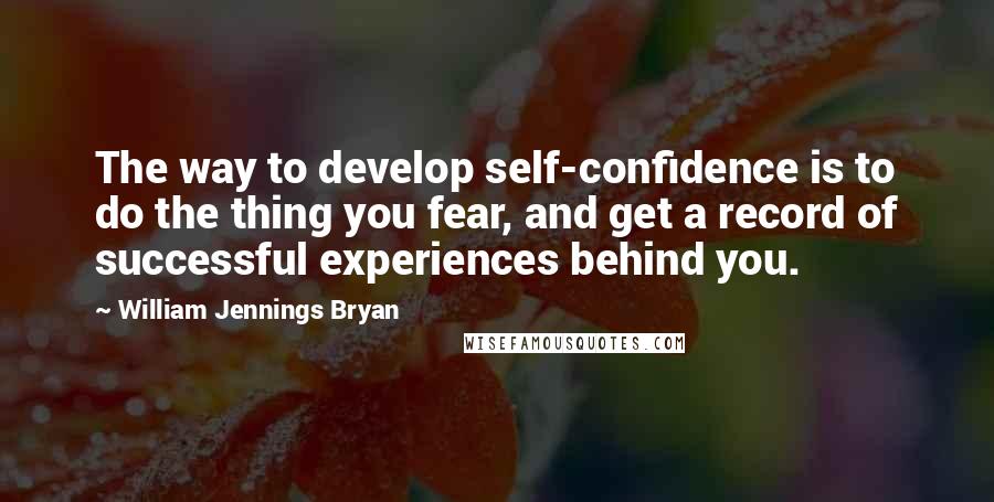 William Jennings Bryan Quotes: The way to develop self-confidence is to do the thing you fear, and get a record of successful experiences behind you.