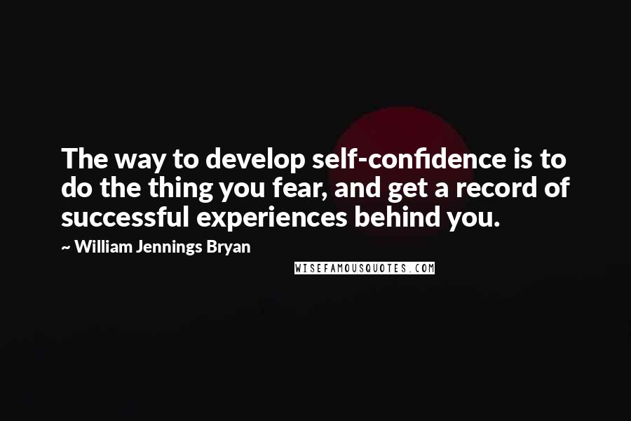 William Jennings Bryan Quotes: The way to develop self-confidence is to do the thing you fear, and get a record of successful experiences behind you.