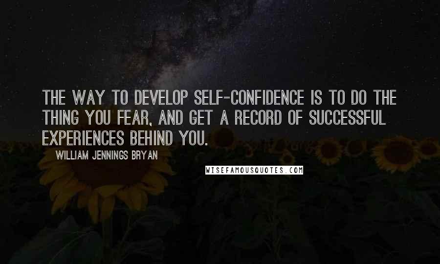 William Jennings Bryan Quotes: The way to develop self-confidence is to do the thing you fear, and get a record of successful experiences behind you.