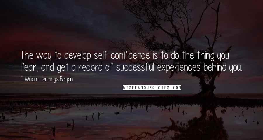 William Jennings Bryan Quotes: The way to develop self-confidence is to do the thing you fear, and get a record of successful experiences behind you.