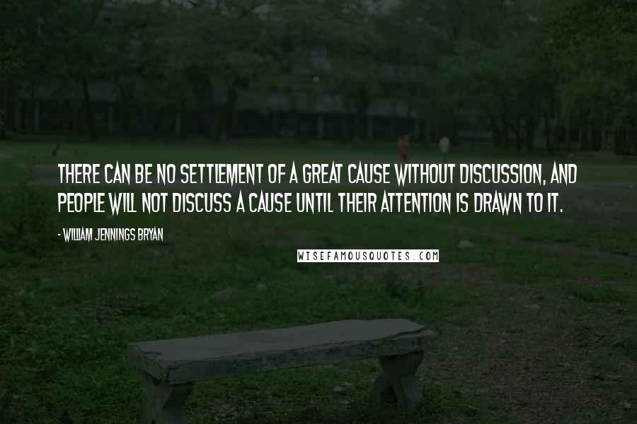 William Jennings Bryan Quotes: There can be no settlement of a great cause without discussion, and people will not discuss a cause until their attention is drawn to it.