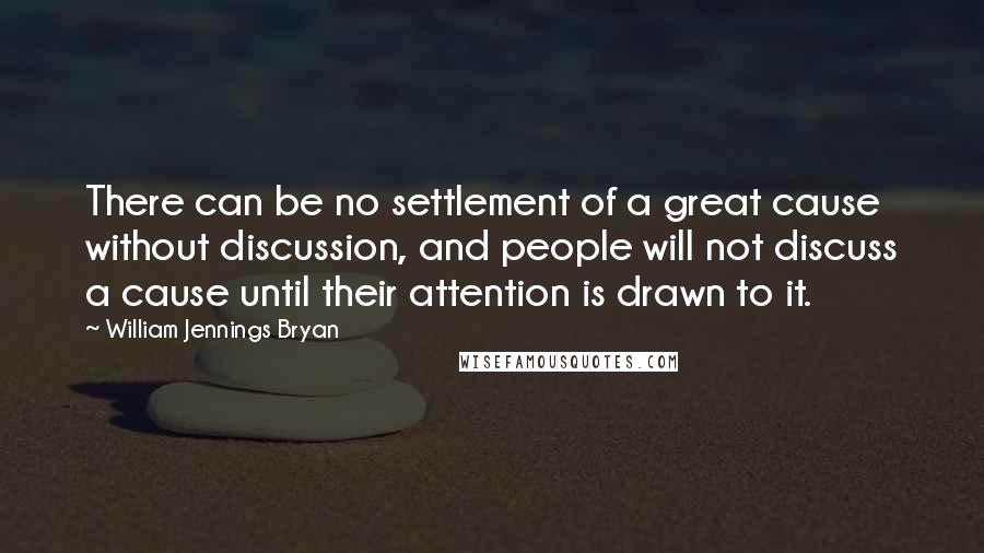 William Jennings Bryan Quotes: There can be no settlement of a great cause without discussion, and people will not discuss a cause until their attention is drawn to it.