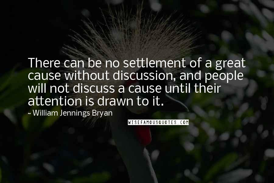 William Jennings Bryan Quotes: There can be no settlement of a great cause without discussion, and people will not discuss a cause until their attention is drawn to it.