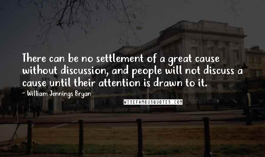 William Jennings Bryan Quotes: There can be no settlement of a great cause without discussion, and people will not discuss a cause until their attention is drawn to it.