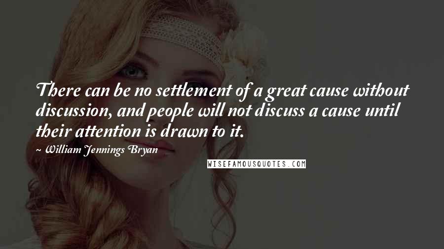 William Jennings Bryan Quotes: There can be no settlement of a great cause without discussion, and people will not discuss a cause until their attention is drawn to it.