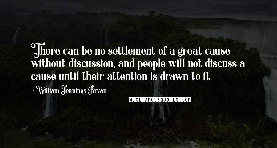 William Jennings Bryan Quotes: There can be no settlement of a great cause without discussion, and people will not discuss a cause until their attention is drawn to it.