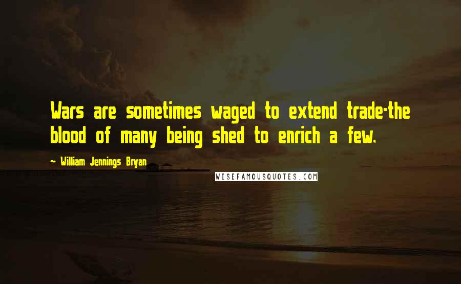 William Jennings Bryan Quotes: Wars are sometimes waged to extend trade-the blood of many being shed to enrich a few.