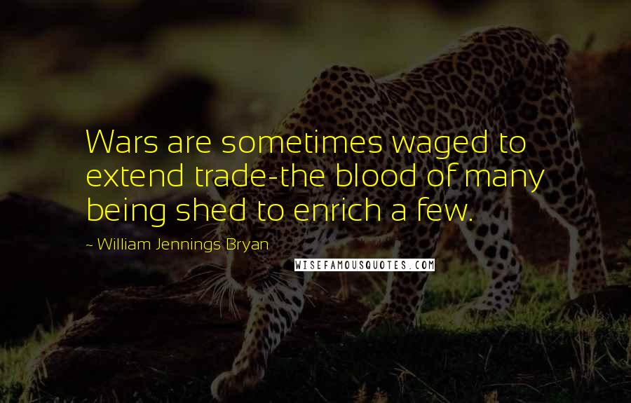 William Jennings Bryan Quotes: Wars are sometimes waged to extend trade-the blood of many being shed to enrich a few.