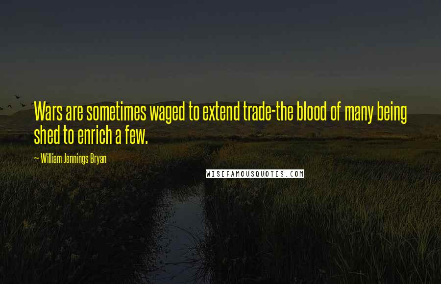 William Jennings Bryan Quotes: Wars are sometimes waged to extend trade-the blood of many being shed to enrich a few.
